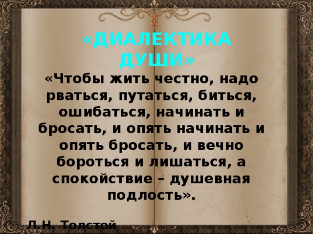 «ДИАЛЕКТИКА ДУШИ» «Чтобы жить честно, надо рваться, путаться, биться, ошибаться, начинать и бросать, и опять начинать и опять бросать, и вечно бороться и лишаться, а спокойствие – душевная подлость».  Л.Н. Толстой 