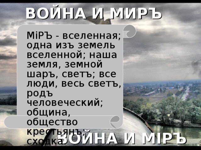 ВОЙНА И МИРЪ М i РЪ - вселенная; одна изъ земель вселенной; наша земля, земной шаръ, светъ; все люди, весь светъ, родъ человеческий; община, общество крестьянъ; сходка.  В. Даль ВОЙНА И М I РЪ 