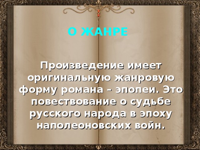 О ЖАНРЕ Произведение имеет оригинальную жанровую форму романа – эпопеи. Это повествование о судьбе русского народа в эпоху наполеоновских войн. 