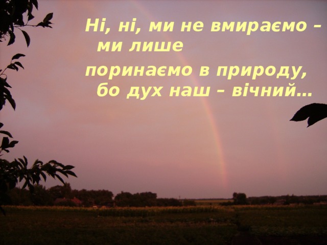 Ні, ні, ми не вмираємо – ми лише поринаємо в природу, бо дух наш – вічний… 