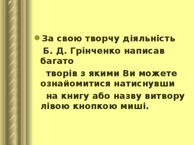 За свою творчу діяльність  Б. Д. Грінченко написав багато  творів з якими Ви можете ознайомитися натиснувши  на книгу або назву витвору лівою кнопкою миші. 