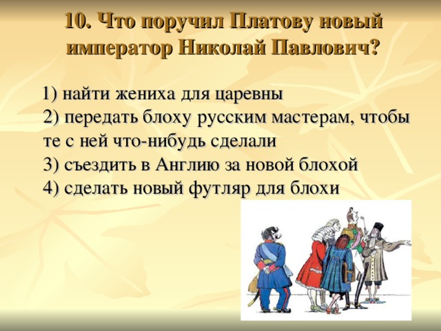 10. Что поручил Платову новый император Николай Павлович?    1) найти жениха для царевны  2) передать блоху русским мастерам, чтобы те с ней что-нибудь сделали  3) съездить в Англию за новой блохой  4) сделать новый футляр для блохи 