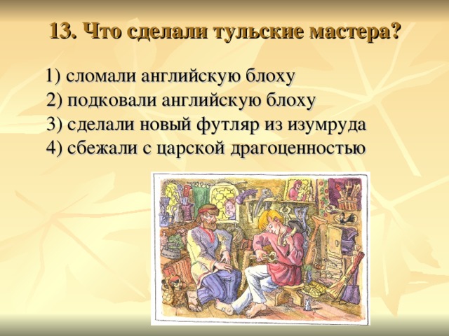 13. Что сделали тульские мастера?    1) сломали английскую блоху  2) подковали английскую блоху  3) сделали новый футляр из изумруда  4) сбежали с царской драгоценностью 