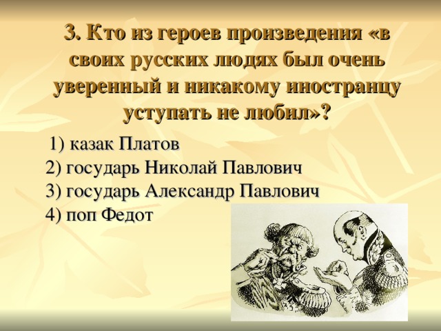 3. Кто из героев произведения «в своих русских людях был очень уверенный и никакому иностранцу уступать не любил»?    1) казак Платов  2) государь Николай Павлович  3) государь Александр Павлович  4) поп Федот 