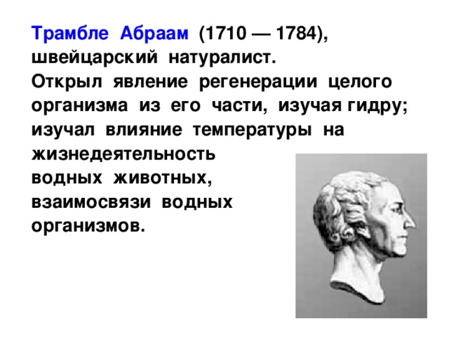 Трамбле Абраам (1710 — 1784), швейцарский натуралист. Открыл явление регенерации целого организма из его части, изучая гидру; изучал влияние температуры на жизнедеятельность водных животных, взаимосвязи водных организмов. 