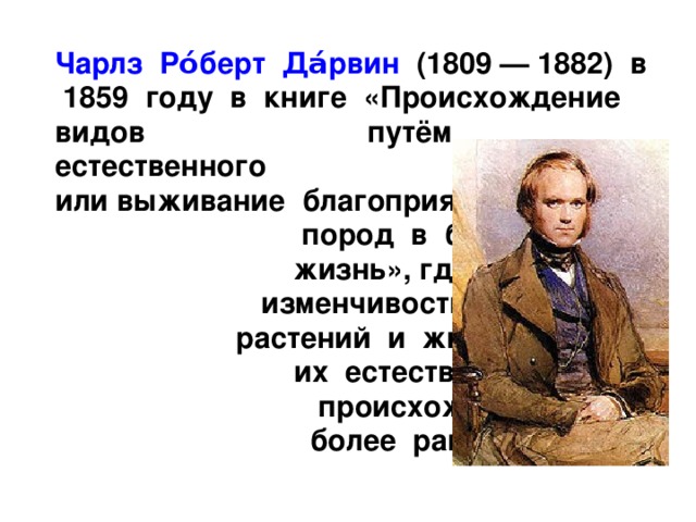  Чарлз Ро́берт Да́рвин (1809 — 1882) в 1859 году в книге «Происхождение видов путём естественного отбора, или выживание благоприятствуемых пород в борьбе за жизнь», где показал изменчивость видов растений и животных, их естественное происхождение от более ранних видов. 