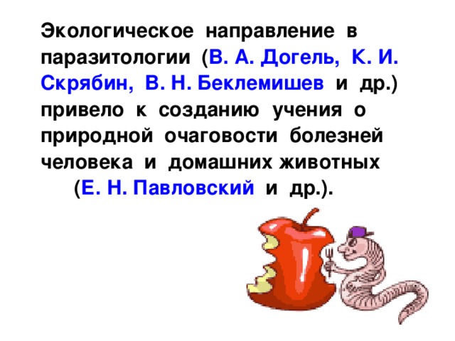  Экологическое направление в паразитологии ( В. А. Догель, К. И. Скрябин, В. Н. Беклемишев и др.) привело к созданию учения о природной очаговости болезней человека и домашних животных ( Е. Н. Павловский и др.). 
