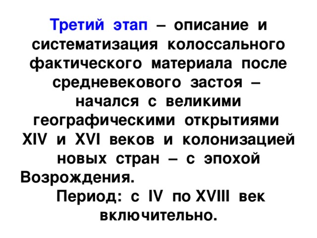 Третий этап – описание и систематизация колоссального фактического материала после средневекового застоя – начался с великими географическими открытиями XIV и XVI веков и колонизацией новых стран – с эпохой Возрождения. Период: с IV по XVIII век включительно. 
