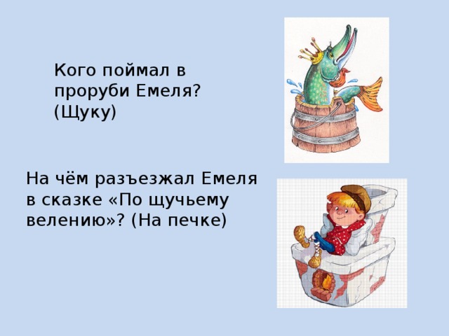Кого поймал в проруби Емеля? (Щуку) На чём разъезжал Емеля в сказке «По щучьему велению»? (На печке) 