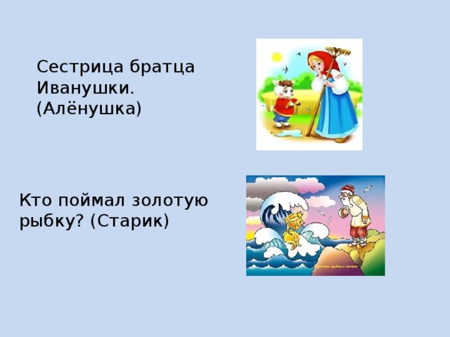 Сестрица братца Иванушки. (Алёнушка) Кто поймал золотую рыбку? (Старик) 