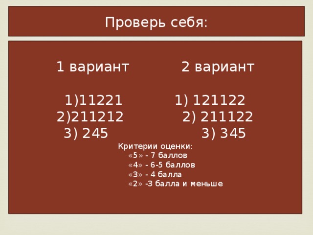 Проверь себя: 1 вариант     2 вариант 11221     1) 121122 211212     2) 211122  245   3) 345 Критерии оценки:  «5» - 7 баллов  «4» - 6-5 баллов «3» - 4 балла  «2» -3 балла и меньше