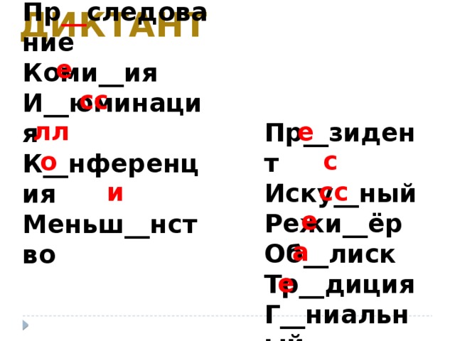 Пр __ следование Коми__ия И__юминация К__нференция Меньш__нство диктант е сс лл е Пр__зидент Иску__ный Режи__ёр Об__лиск Тр__диция Г__ниальный с о и сс е а е
