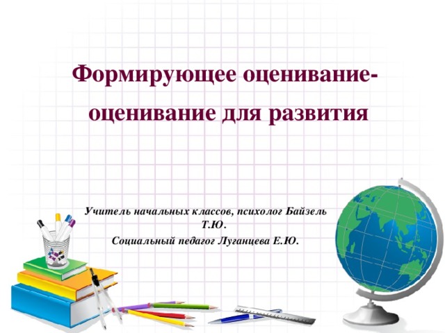 Формирующее оценивание- оценивание для развития Учитель начальных классов, психолог Байзель Т.Ю. Социальный педагог Луганцева Е.Ю. 