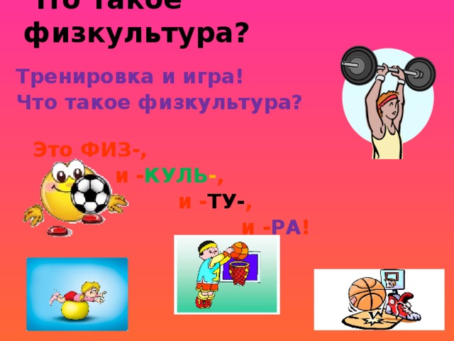 Что такое физкультура?   Тренировка и игра! Что такое физкультура?  Это ФИЗ-,  и - КУЛЬ - ,  и - ТУ- ,  и - РА ! 