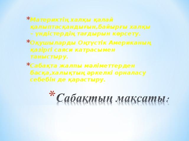 Материктің халқы қалай қалыптасқандығын,байырғы халқы – үндістердің тағдырын көрсету. Оқушыларды Оңтүстік Американың қазіргі саяси катрасымен таныстыру. Сабақта жалпы мәліметтерден басқа,халықтың әркелкі орналасу себебін де қарастыру. 