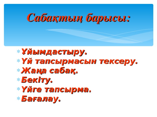 Сабақтың барысы: Ұйымдастыру. Үй тапсырмасын тексеру. Жаңа сабақ. Бекіту. Үйге тапсырма. Бағалау. 