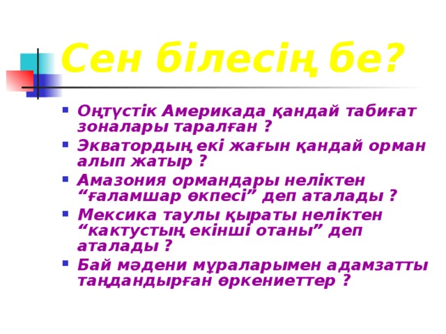 Сен білесің бе? Оңтүстік Америкада қандай табиғат зоналары таралған ? Экватордың екі жағын қандай орман алып жатыр ? Амазония ормандары неліктен “ғаламшар өкпесі” деп аталады ? Мексика таулы қыраты неліктен “кактустың екінші отаны” деп аталады ? Бай мәдени мұраларымен адамзатты таңдандырған өркениеттер ? 