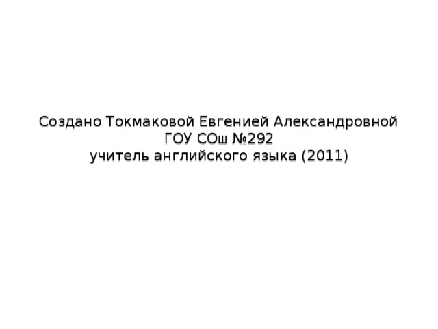 Создано Токмаковой Евгенией Александровной  ГОУ СО ш №292  учитель английского языка (2011) 