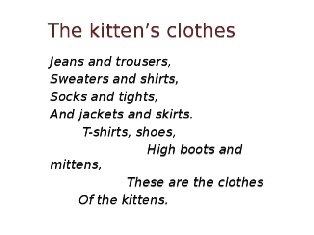 The kitten’s clothes Jeans and trousers, Sweaters and shirts, Socks and tights, And jackets and skirts.  T-shirts, shoes,  High boots and mittens,  These are the clothes  Of the kittens. 