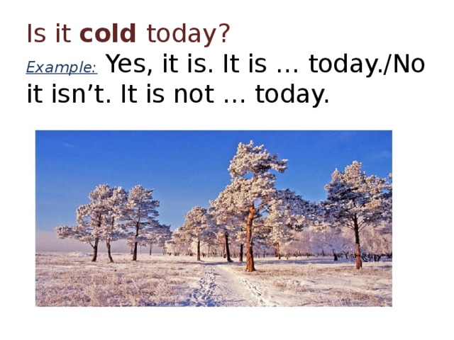 Is it cold today?  Example: Yes, it is. It is … today./No it isn’t. It is not … today. 