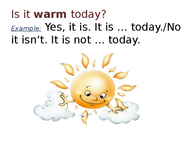 Is it warm today?  Example: Yes, it is. It is … today./No it isn’t. It is not … today. 