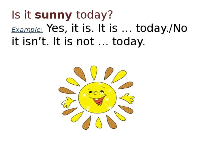 Is it sunny today?  Example: Yes, it is. It is … today./No it isn’t. It is not … today. 
