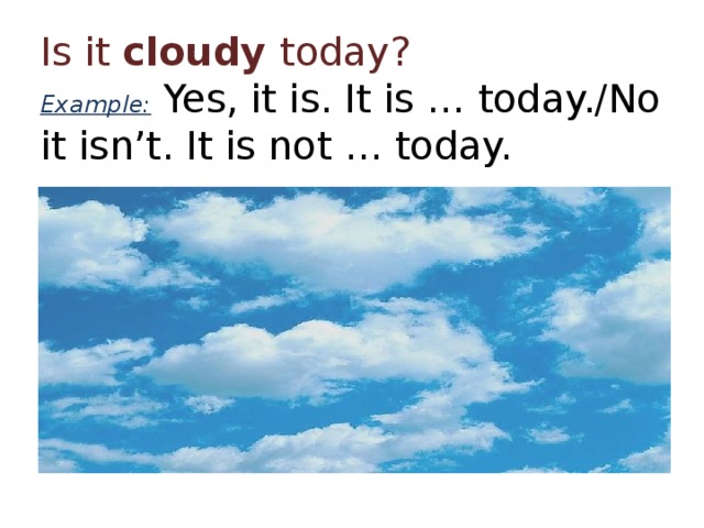 Is it cloudy today?  Example: Yes, it is. It is … today./No it isn’t. It is not … today. 