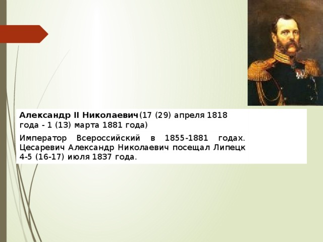 Александр II Николаевич (17 (29) апреля 1818 года - 1 (13) марта 1881 года) Император Всероссийский в 1855-1881 годах. Цесаревич Александр Николаевич посещал Липецк 4-5 (16-17) июля 1837 года. 