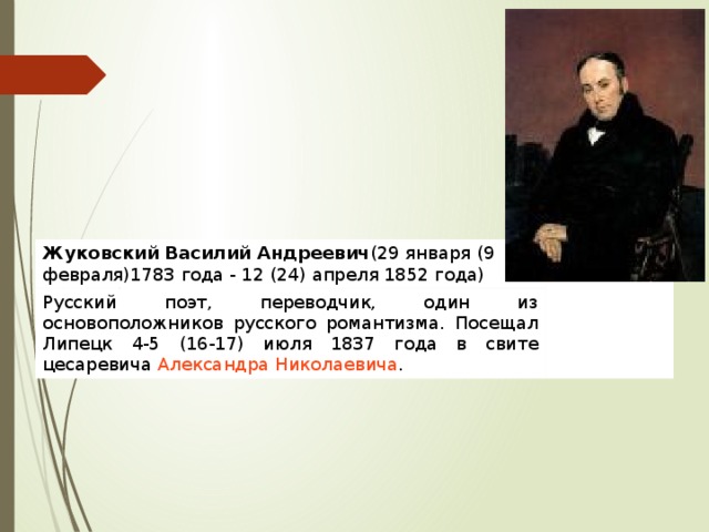 Жуковский Василий Андреевич (29 января (9 февраля)1783 года - 12 (24) апреля 1852 года) Русский поэт, переводчик, один из основоположников русского романтизма. Посещал Липецк 4-5 (16-17) июля 1837 года в свите цесаревича  Александра Николаевича . 