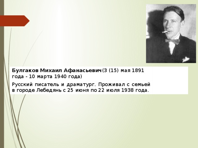 Булгаков Михаил Афанасьевич (3 (15) мая 1891 года - 10 марта 1940 года) Русский писатель и драматург. Проживал с семьей в городе Лебедянь с 25 июня по 22 июля 1938 года. 