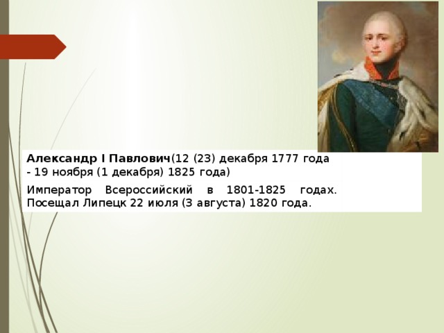 Александр I Павлович (12 (23) декабря 1777 года - 19 ноября (1 декабря) 1825 года) Император Всероссийский в 1801-1825 годах. Посещал Липецк 22 июля (3 августа) 1820 года. 