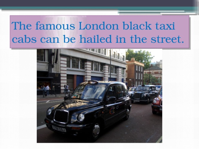 The famous London black taxi cabs can be hailed in the street. 