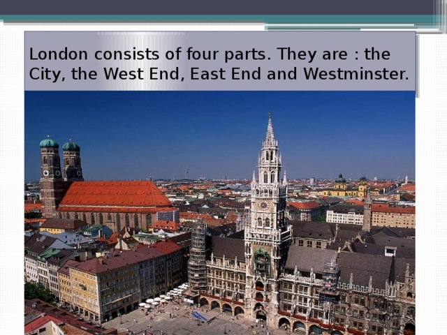 London consists of four parts. They are : the City, the West End, East End and Westminster. 