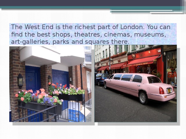 The West End is the richest part of London. You can find the best shops, theatres, cinemas, museums, art-galleries, parks and squares there. 