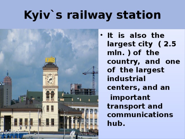 Kyiv`s railway station It is also the largest city ( 2.5 mln. ) of the country, and one of the largest industrial centers, and an  important transport and communications hub. 