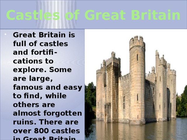 Castles of Great Britain Great Britain is full of castles and fortifi-cations to explore. Some are large, famous and easy to find, while others are almost forgotten ruins. There are over 800 castles in Great Britain. 