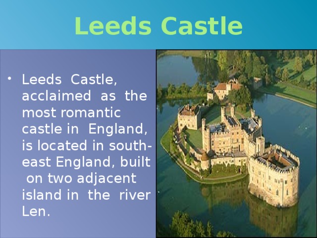 Leeds Castle Leeds Castle, acclaimed as the most romantic castle in England, is located in south-east England, built on two adjacent island in the river Len. 