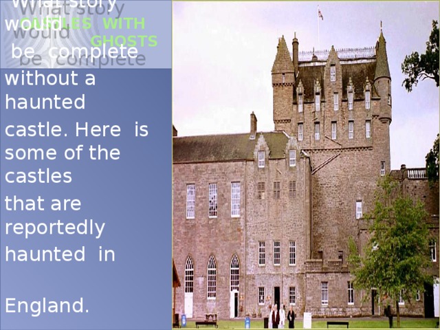  CASTLES WITH  GHOSTS    What story would  be complete without a haunted castle. Here is some of the castles that are reportedly haunted in  England. 