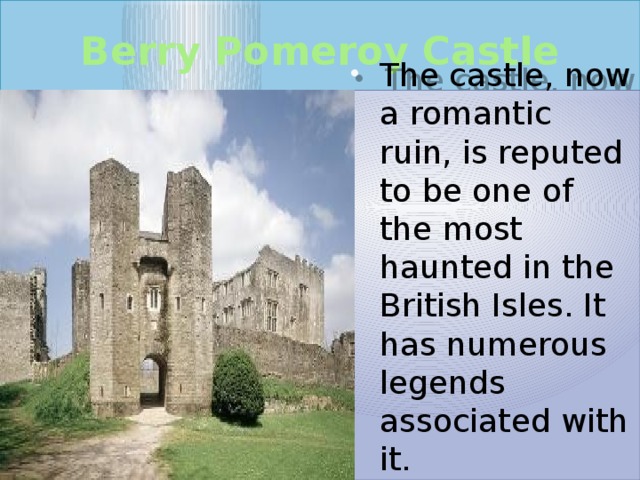  Berry Pomeroy Castle   The castle, now a romantic ruin, is reputed to be one of the most haunted in the British Isles. It has numerous legends associated with it. 