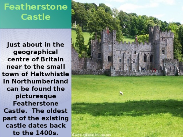 Featherstone Castle   Just about in the geographical centre of Britain near to the small town of Haltwhistle in Northumberland can be found the picturesque Featherstone Castle. The oldest part of the existing castle dates back to the 1400s. 