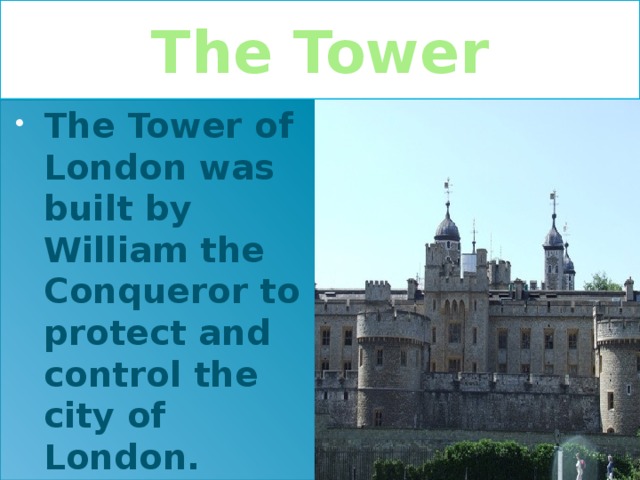 The Tower The Tower of London was built by William the Conqueror to protect and control the city of London.  