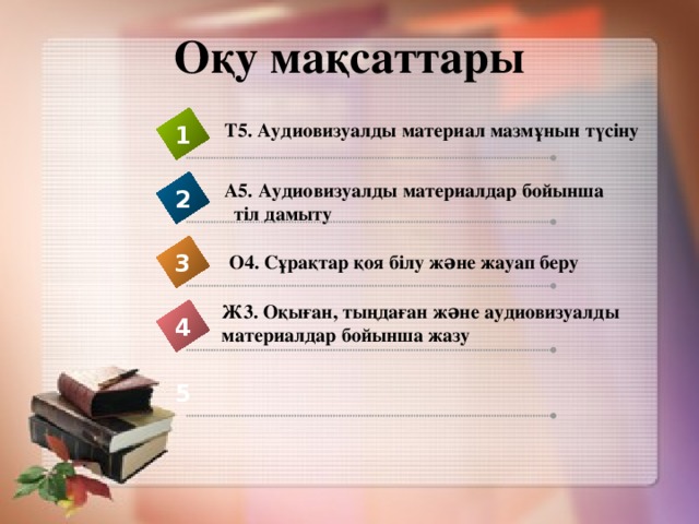 Оқу мақсаттары Т5. Аудиовизуалды материал мазмұнын түсіну 1 А5. Аудиовизуалды материалдар бойынша  тіл дамыту 2 3 О4. Сұрақтар қоя білу жəне жауап беру Ж3. Оқыған, тыңдаған жəне аудиовизуалды  материалдар бойынша жазу 4 5 