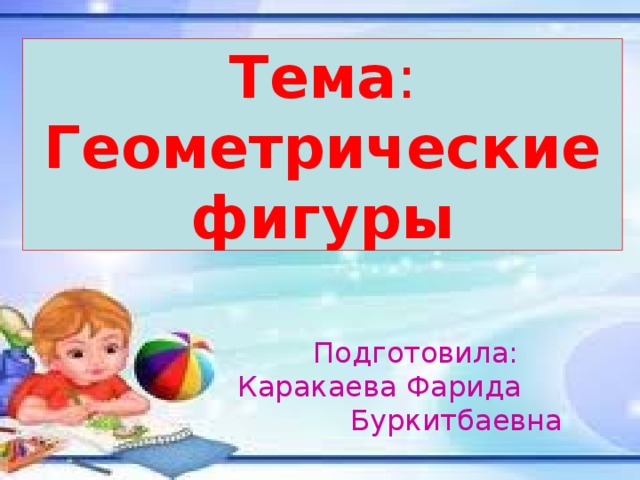 Тема :  Геометрические фигуры Подготовила: Каракаева Фарида Буркитбаевна 