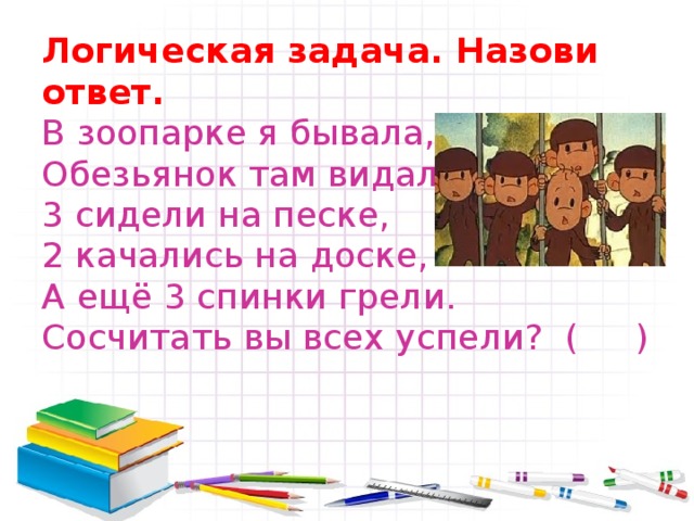 Логическая задача. Назови ответ.  В зоопарке я бывала,  Обезьянок там видала:  3 сидели на песке,  2 качались на доске,  А ещё 3 спинки грели.  Сосчитать вы всех успели? (  )   