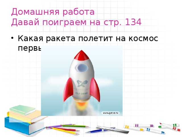 Домашняя работа  Давай поиграем на стр. 134 Какая ракета полетит на космос первым. 