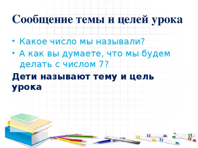 Сообщение темы и целей урока Какое число мы называли? А как вы думаете, что мы будем делать с числом 7? Дети называют тему и цель урока 