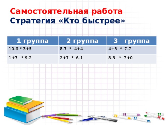 Самостоятельная работа  Стратегия «Кто быстрее» 1 группа 2 группа 10-6 * 3+5 3 группа 8-7 * 4+4 1+7 * 9-2 2+7 * 6-1 4+5 * 7-7 8-3 * 7+0 