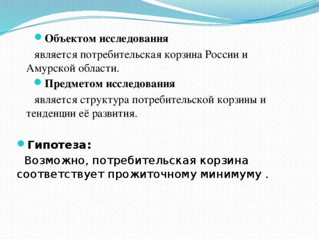 Объектом исследования  является потребительская корзина России и Амурской области. Предметом исследования  является структура потребительской корзины и тенденции её развития. Гипотеза:  Возможно, потребительская корзина соответствует прожиточному минимуму . 