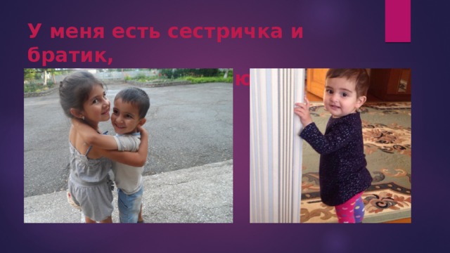 У меня есть сестричка и братик,  я их бесконечно люблю! 