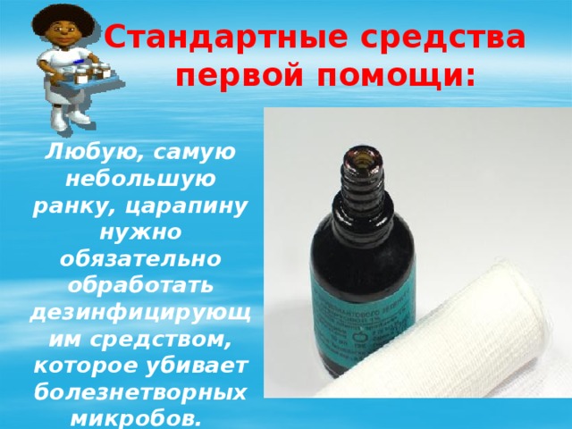 Стандартные средства  первой помощи: Любую, самую небольшую ранку, царапину нужно обязательно обработать дезинфицирующим средством, которое убивает болезнетворных микробов. 